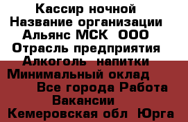 Кассир ночной › Название организации ­ Альянс-МСК, ООО › Отрасль предприятия ­ Алкоголь, напитки › Минимальный оклад ­ 25 000 - Все города Работа » Вакансии   . Кемеровская обл.,Юрга г.